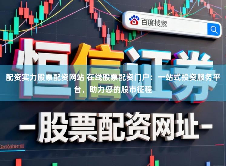 配资实力股票配资网站 在线股票配资门户:一站式投资服务平台,助力您的股市征程