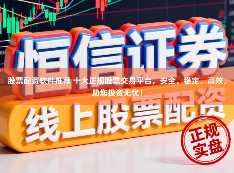 股票配资软件推荐 十大正规股票交易平台,安全、稳定、高效,助您投资无忧!