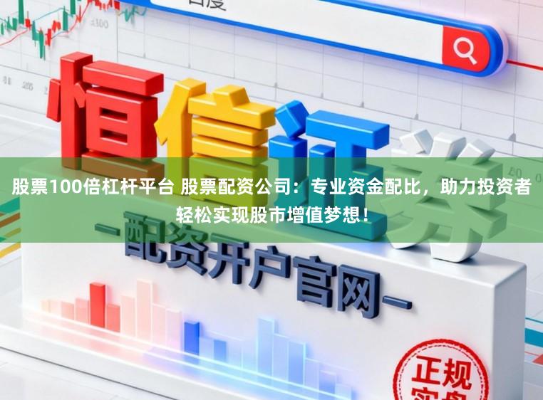 股票100倍杠杆平台 股票配资公司：专业资金配比，助力投资者轻松实现股市增值梦想！
