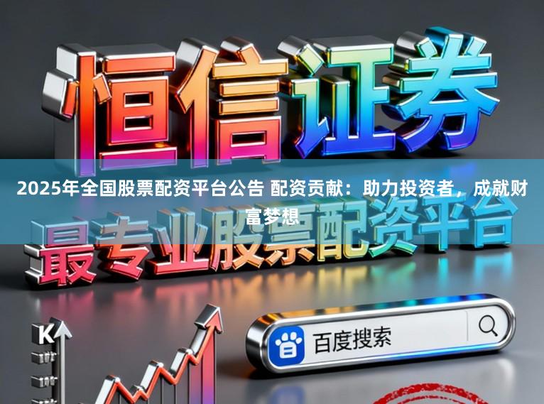 2025年全国股票配资平台公告 配资贡献：助力投资者，成就财富梦想