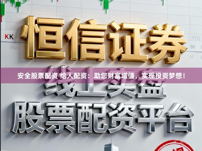 安全股票配资 给人配资：助您财富增值，实现投资梦想！