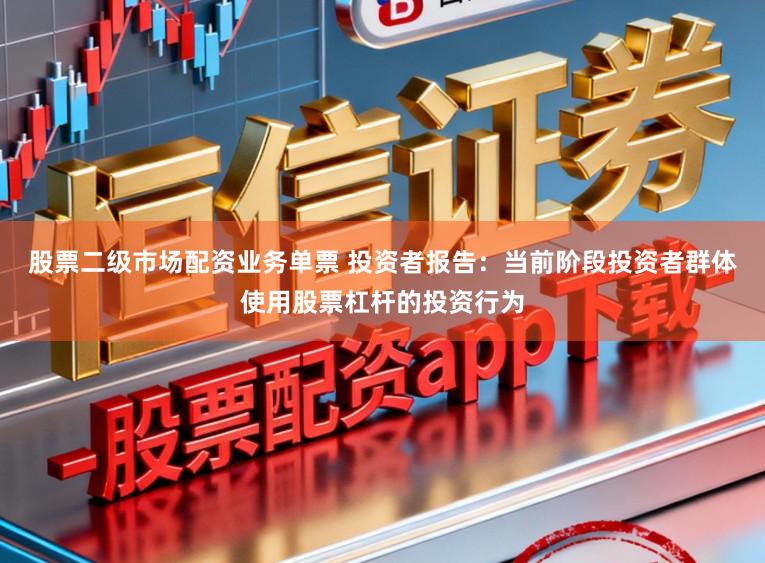 股票二级市场配资业务单票 投资者报告：当前阶段投资者群体使用股票杠杆的投资行为