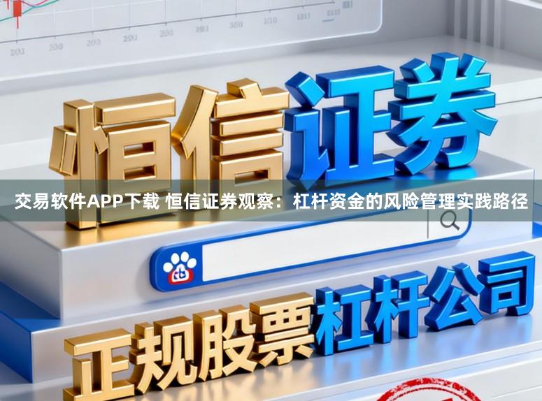交易软件APP下载 恒信证券观察：杠杆资金的风险管理实践路径
