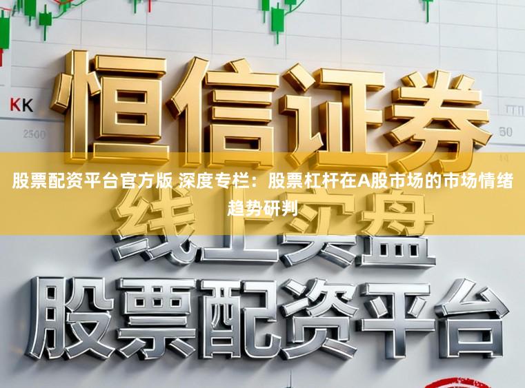 股票配资平台官方版 深度专栏：股票杠杆在A股市场的市场情绪趋势研判