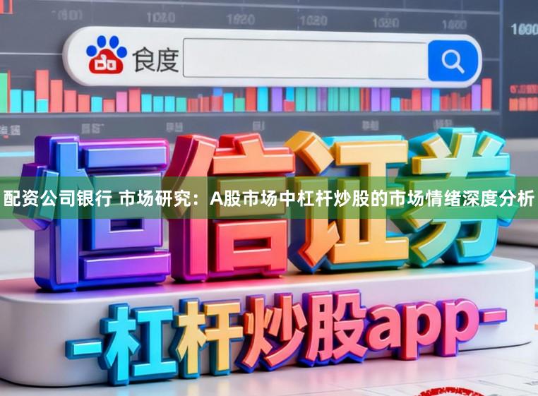 配资公司银行 市场研究：A股市场中杠杆炒股的市场情绪深度分析