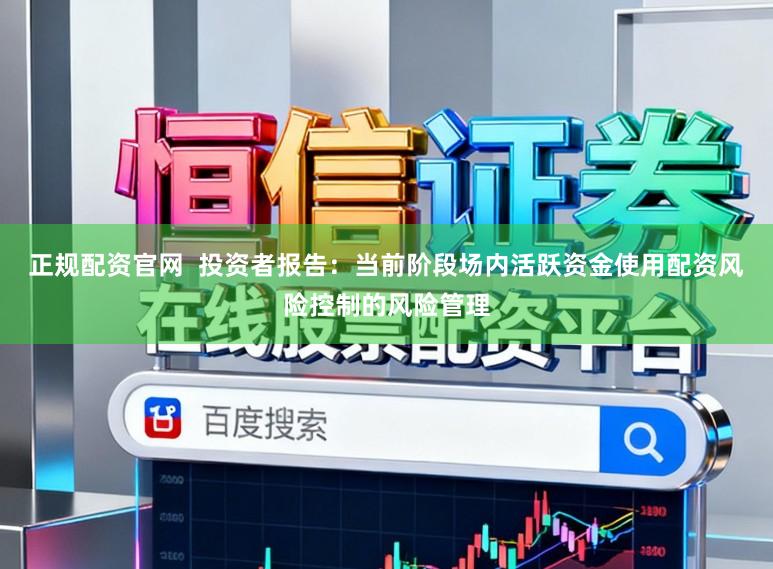 正规配资官网  投资者报告：当前阶段场内活跃资金使用配资风险控制的风险管理