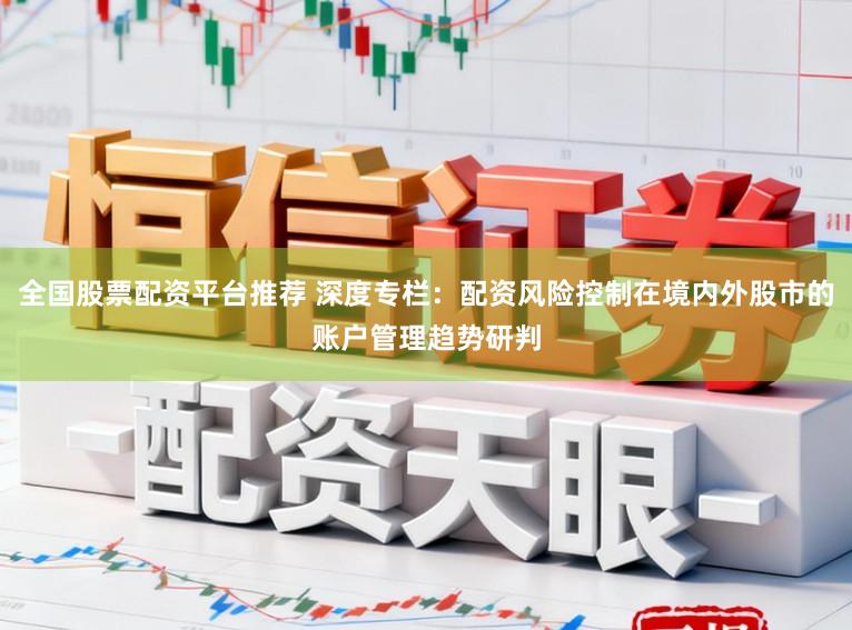 全国股票配资平台推荐 深度专栏：配资风险控制在境内外股市的账户管理趋势研判