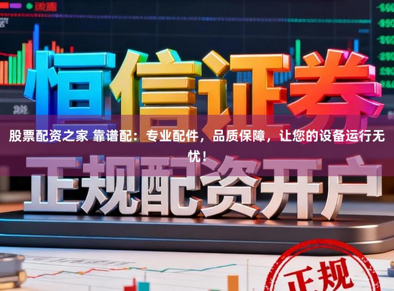 股票配资之家 靠谱配：专业配件，品质保障，让您的设备运行无忧！