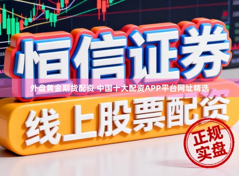 外盘黄金期货配资 中国十大配资APP平台网址精选