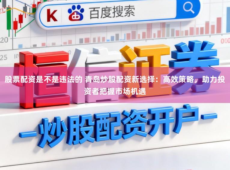 股票配资是不是违法的 青岛炒股配资新选择：高效策略，助力投资者把握市场机遇