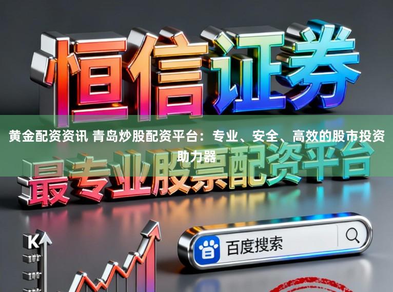 黄金配资资讯 青岛炒股配资平台：专业、安全、高效的股市投资助力器