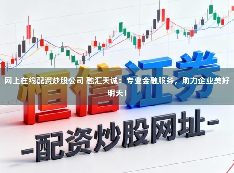 网上在线配资炒股公司 融汇天诚：专业金融服务，助力企业美好明天！