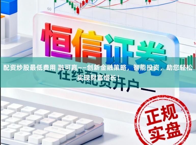 配资炒股最低费用 融可赢——创新金融策略，智能投资，助您轻松实现财富增长！