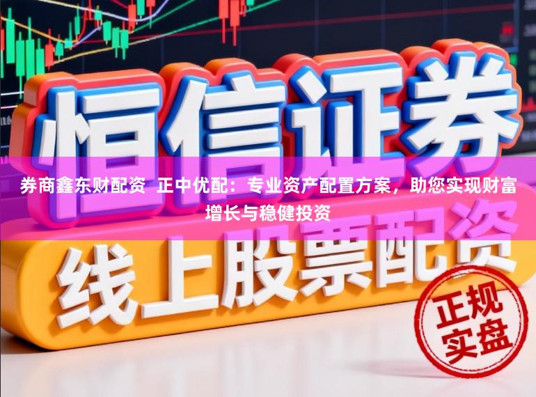 券商鑫东财配资  正中优配：专业资产配置方案，助您实现财富增长与稳健投资