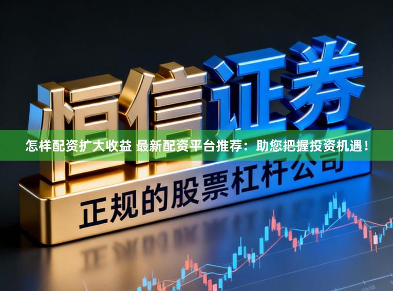 怎样配资扩大收益 最新配资平台推荐：助您把握投资机遇！