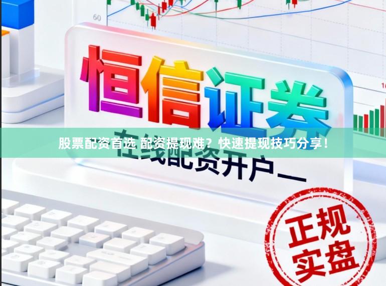 股票配资首选 配资提现难？快速提现技巧分享！