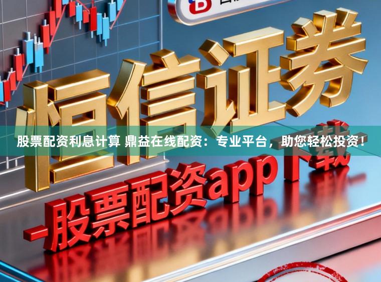 股票配资利息计算 鼎益在线配资：专业平台，助您轻松投资！