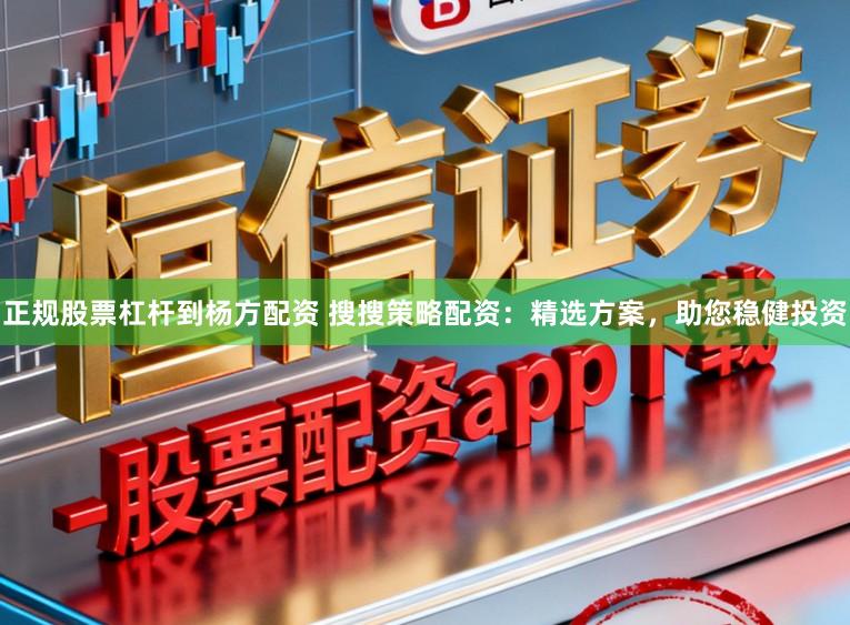 正规股票杠杆到杨方配资 搜搜策略配资：精选方案，助您稳健投资