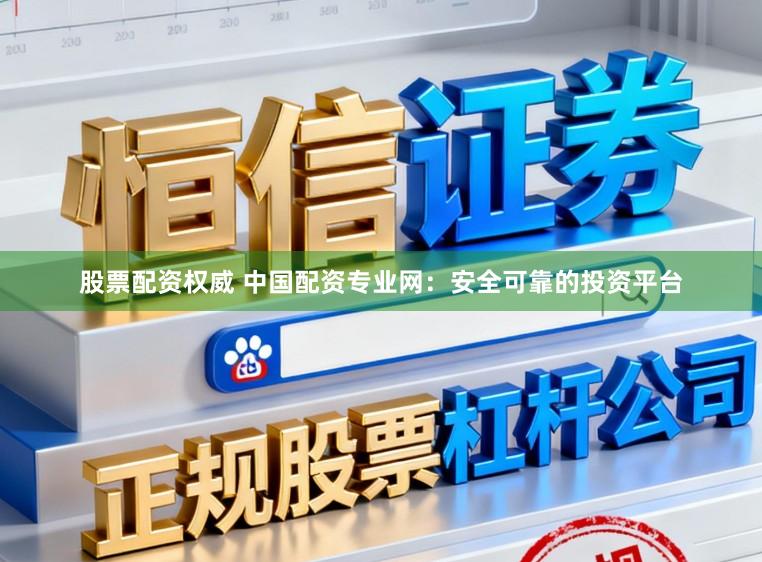股票配资权威 中国配资专业网：安全可靠的投资平台