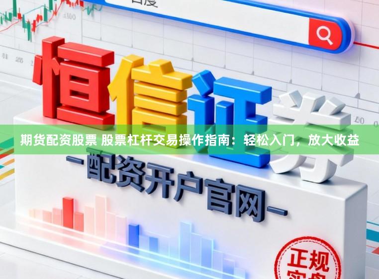 期货配资股票 股票杠杆交易操作指南：轻松入门，放大收益