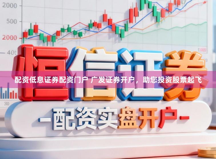 配资低息证券配资门户 广发证券开户，助您投资股票起飞