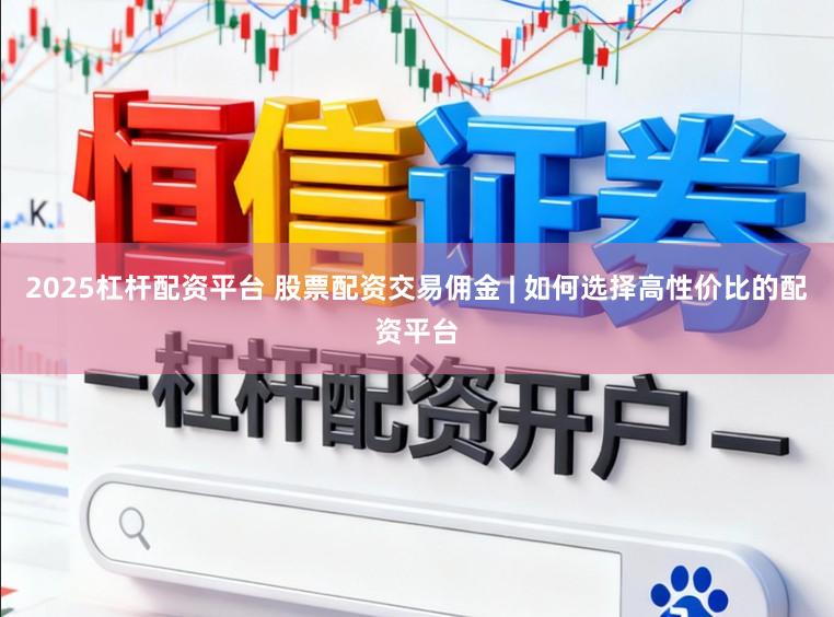 2025杠杆配资平台 股票配资交易佣金 | 如何选择高性价比的配资平台