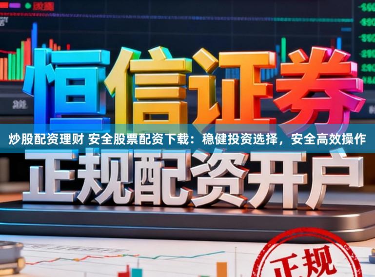 炒股配资理财 安全股票配资下载：稳健投资选择，安全高效操作