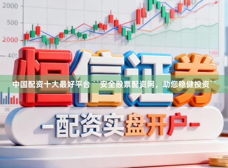 中国配资十大最好平台 ``安全股票配资网，助您稳健投资``