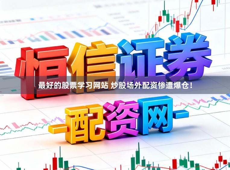 最好的股票学习网站 炒股场外配资惨遭爆仓！