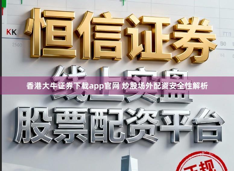 香港大牛证券下载app官网 炒股场外配资安全性解析