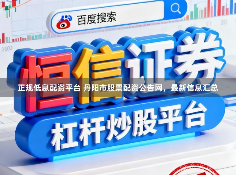 正规低息配资平台 丹阳市股票配资公告网，最新信息汇总