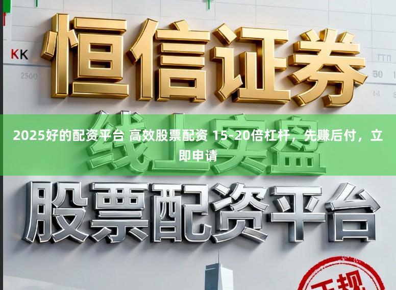 2025好的配资平台 高效股票配资 15-20倍杠杆，先赚后付，立即申请