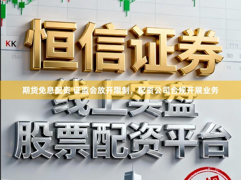 期货免息配资 证监会放开限制，配资公司合规开展业务