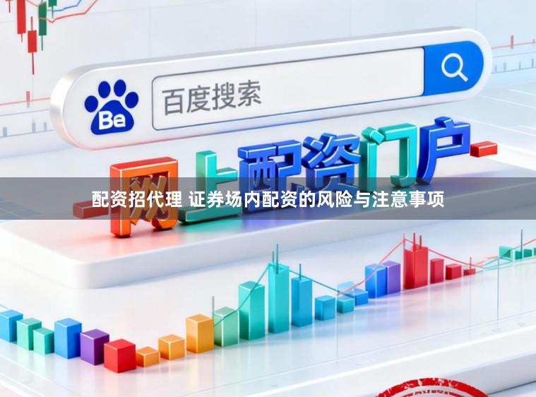 配资招代理 证券场内配资的风险与注意事项