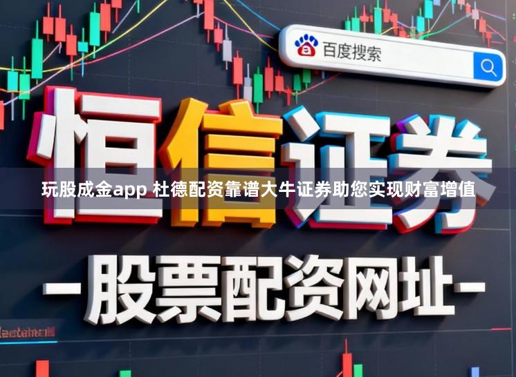 玩股成金app 杜德配资靠谱大牛证券助您实现财富增值