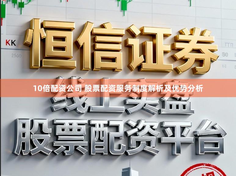10倍配资公司 股票配资服务制度解析及优势分析