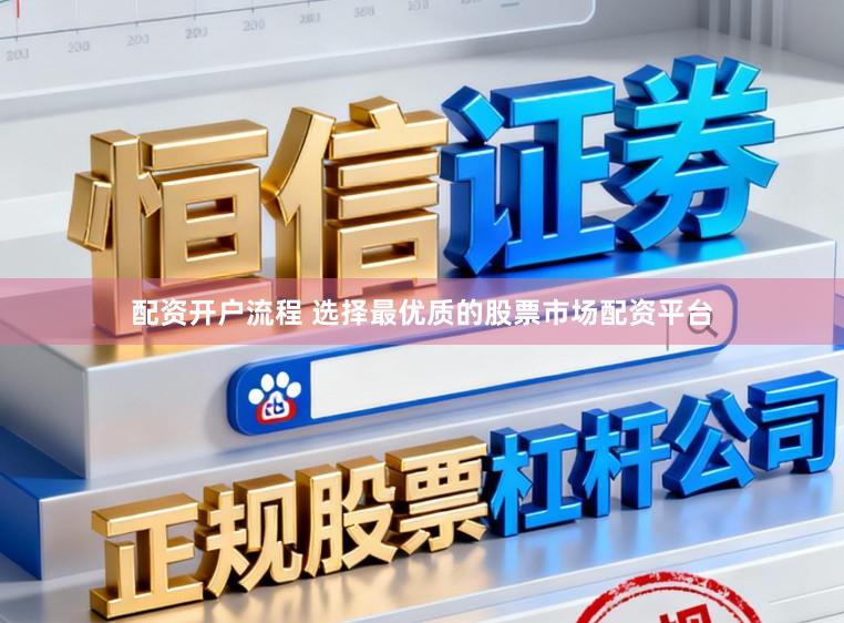 配资开户流程 选择最优质的股票市场配资平台