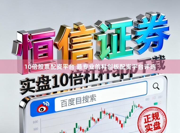 10倍股票配资平台 最专业的科创板配资平台评选