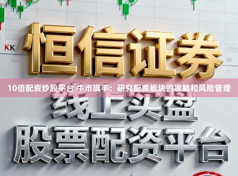 10倍配资炒股平台 牛市旗手:研究配资板块的攻略和风险管理
