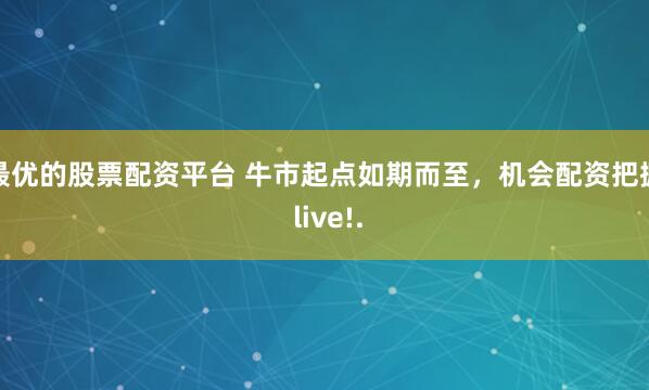 最优的股票配资平台 牛市起点如期而至，机会配资把握 live!.