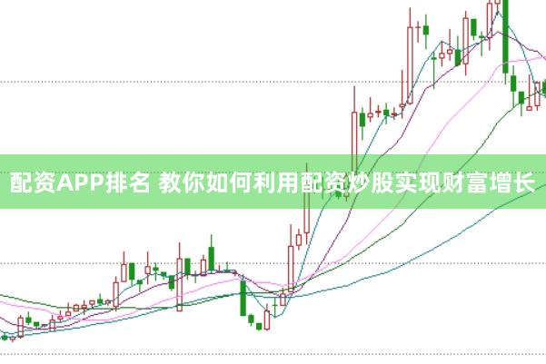 配资APP排名 教你如何利用配资炒股实现财富增长