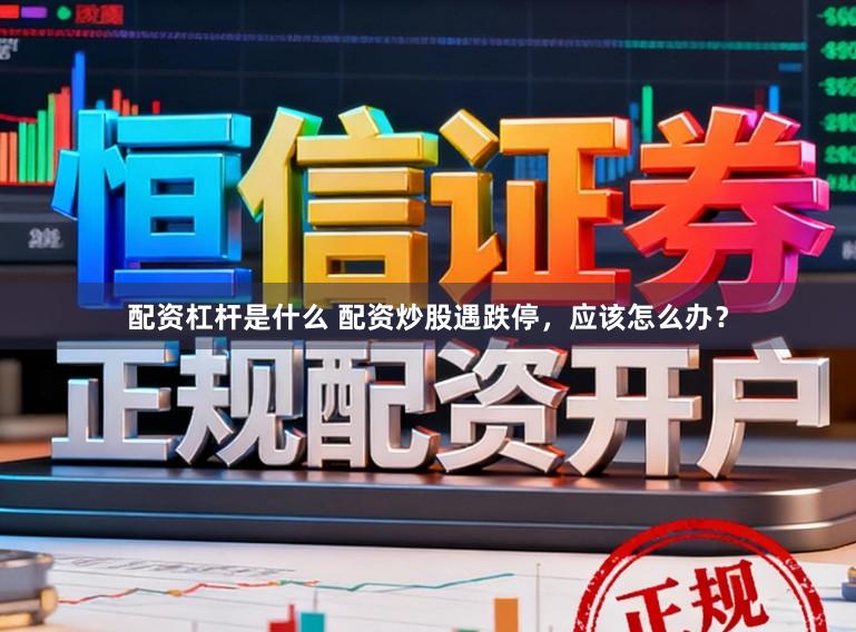 配资杠杆是什么 配资炒股遇跌停，应该怎么办？