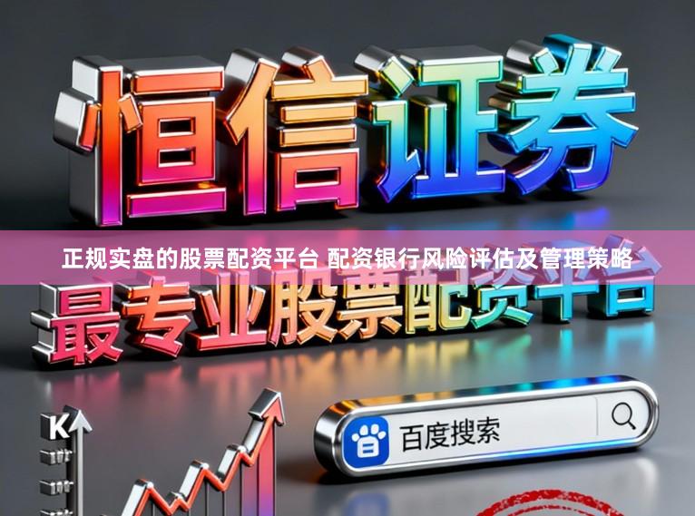正规实盘的股票配资平台 配资银行风险评估及管理策略