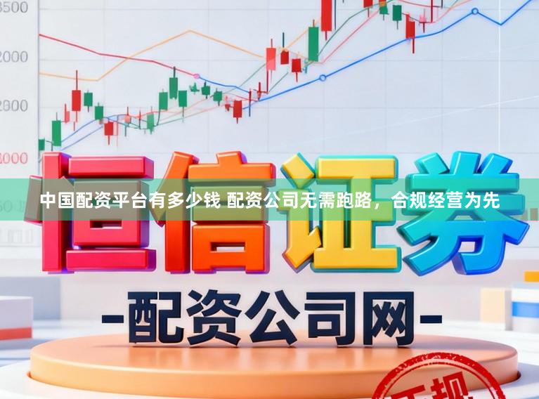 中国配资平台有多少钱 配资公司无需跑路，合规经营为先