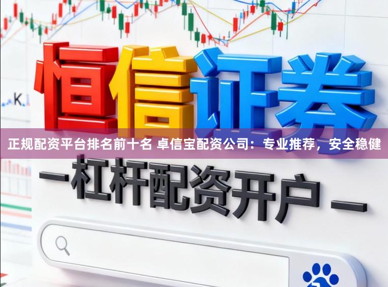 正规配资平台排名前十名 卓信宝配资公司：专业推荐，安全稳健