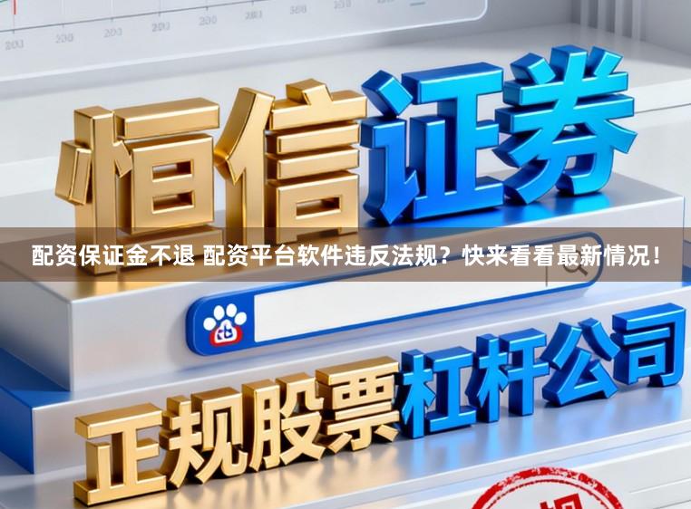 配资保证金不退 配资平台软件违反法规？快来看看最新情况！