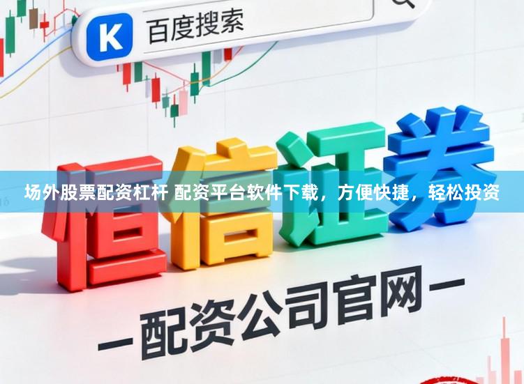 场外股票配资杠杆 配资平台软件下载，方便快捷，轻松投资