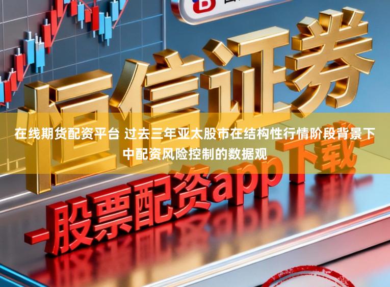 在线期货配资平台 过去三年亚太股市在结构性行情阶段背景下中配资风险控制的数据观