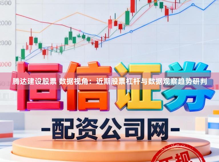腾达建设股票 数据视角：近期股票杠杆与数据观察趋势研判