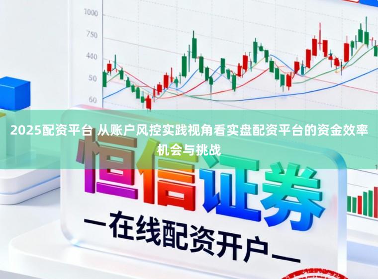 2025配资平台 从账户风控实践视角看实盘配资平台的资金效率机会与挑战